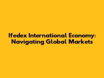 Ifedex International Economy: Navigating Global Markets
