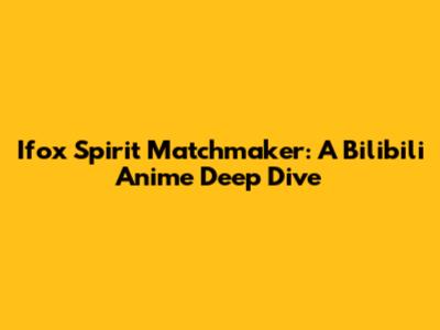 Ifox Spirit Matchmaker: A Bilibili Anime Deep Dive