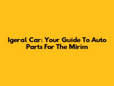 Igeral Car: Your Guide To Auto Parts For The Mirim