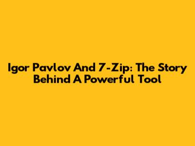 Igor Pavlov And 7-Zip: The Story Behind A Powerful Tool