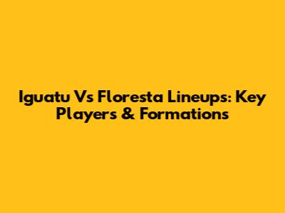 Iguatu Vs Floresta Lineups: Key Players & Formations
