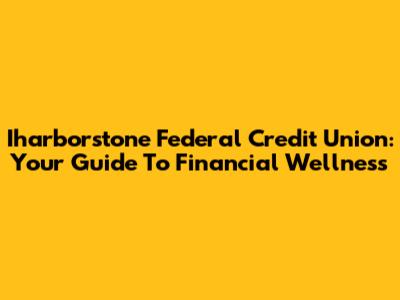 Iharborstone Federal Credit Union: Your Guide To Financial Wellness