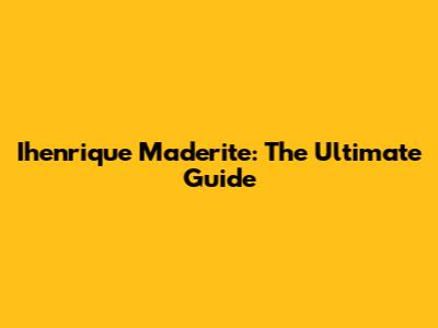 Ihenrique Maderite: The Ultimate Guide