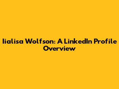 Iialisa Wolfson: A LinkedIn Profile Overview