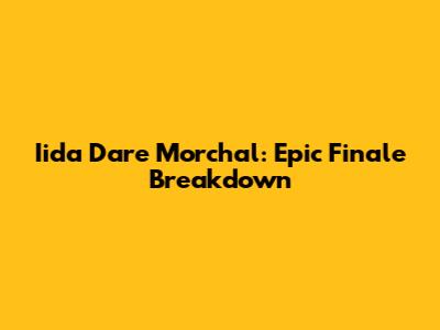 Iida Dare Morchal: Epic Finale Breakdown