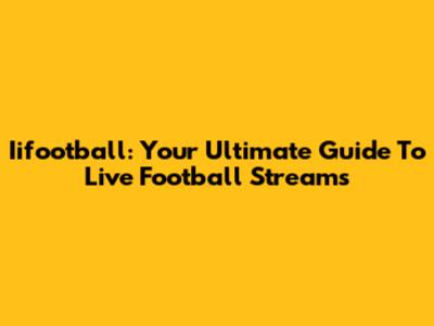 Iifootball: Your Ultimate Guide To Live Football Streams