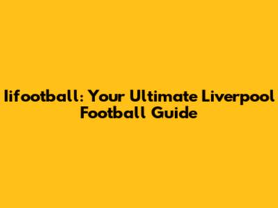 Iifootball: Your Ultimate Liverpool Football Guide