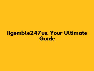 Iigemble247us: Your Ultimate Guide