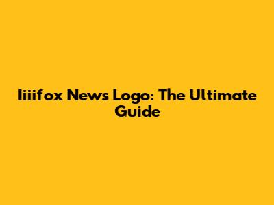Iiiifox News Logo: The Ultimate Guide