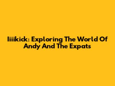 Iiiikick: Exploring The World Of Andy And The Expats