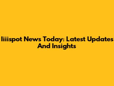 Iiiispot News Today: Latest Updates And Insights