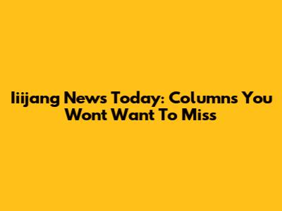 Iiijang News Today: Columns You Won't Want To Miss