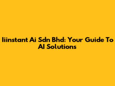 Iiinstant Ai Sdn Bhd: Your Guide To AI Solutions
