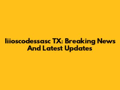 Iiioscodessasc TX: Breaking News And Latest Updates