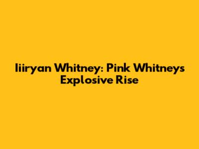 Iiiryan Whitney: Pink Whitney's Explosive Rise