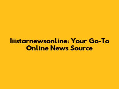 Iiistarnewsonline: Your Go-To Online News Source
