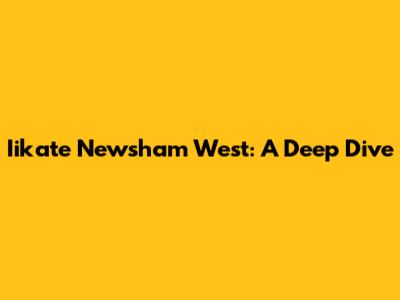 Iikate Newsham West: A Deep Dive