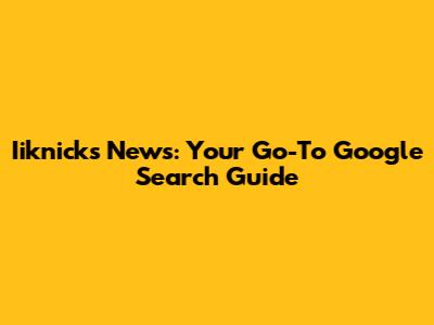 Iiknicks News: Your Go-To Google Search Guide