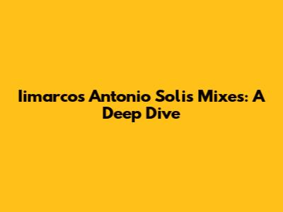 Iimarcos Antonio Solis Mixes: A Deep Dive