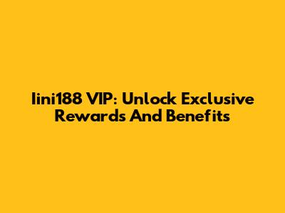 Iini188 VIP: Unlock Exclusive Rewards And Benefits