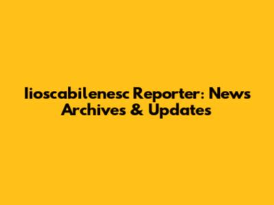 Iioscabilenesc Reporter: News Archives & Updates
