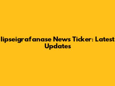 Iipseigrafanase News Ticker: Latest Updates