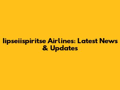 Iipseiispiritse Airlines: Latest News & Updates