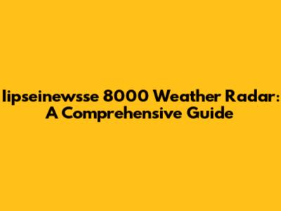 Iipseinewsse 8000 Weather Radar: A Comprehensive Guide