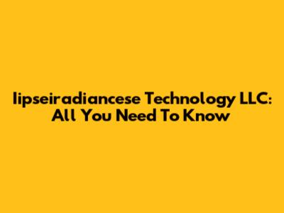 Iipseiradiancese Technology LLC: All You Need To Know