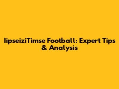 IipseiziTimse Football: Expert Tips & Analysis