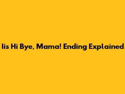 Iis Hi Bye, Mama! Ending Explained