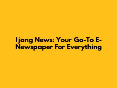 Ijang News: Your Go-To E-Newspaper For Everything