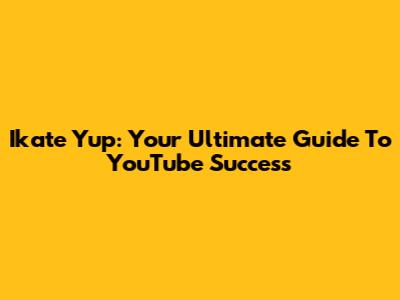 Ikate Yup: Your Ultimate Guide To YouTube Success