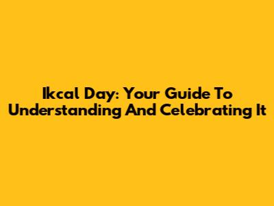 Ikcal Day: Your Guide To Understanding And Celebrating It
