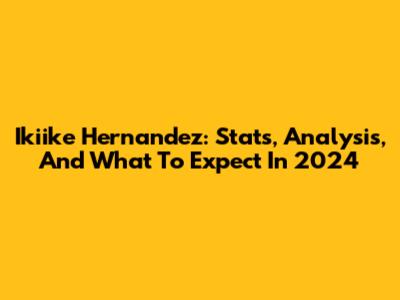 Ikiike Hernandez: Stats, Analysis, And What To Expect In 2024