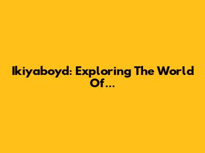 Ikiyaboyd: Exploring The World Of...
