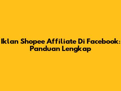 Iklan Shopee Affiliate Di Facebook: Panduan Lengkap