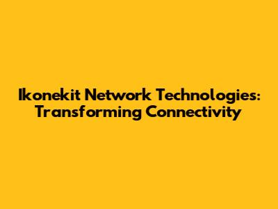 Ikonekit Network Technologies: Transforming Connectivity