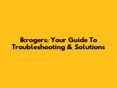 Ikrogers: Your Guide To Troubleshooting & Solutions