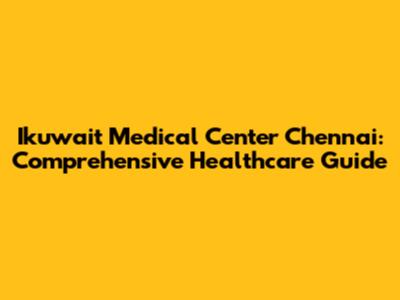 Ikuwait Medical Center Chennai: Comprehensive Healthcare Guide