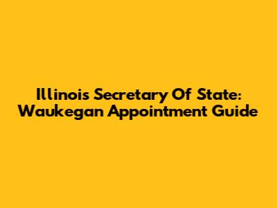 Illinois Secretary Of State: Waukegan Appointment Guide