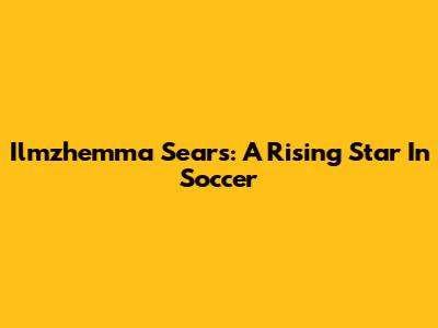 Ilmzhemma Sears: A Rising Star In Soccer
