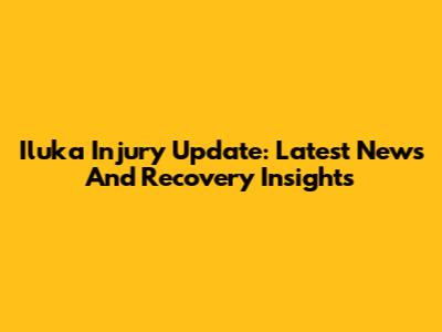 Iluka Injury Update: Latest News And Recovery Insights