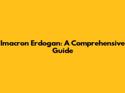 Imacron Erdogan: A Comprehensive Guide