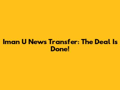 Iman U News Transfer: The Deal Is Done!