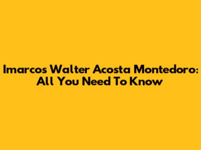 Imarcos Walter Acosta Montedoro: All You Need To Know