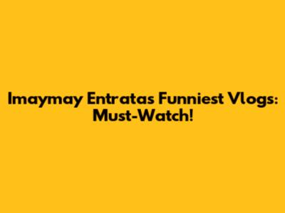 Imaymay Entrata's Funniest Vlogs: Must-Watch!