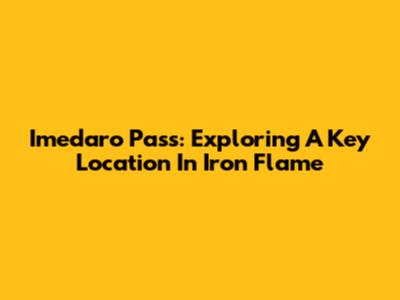 Imedaro Pass: Exploring A Key Location In Iron Flame