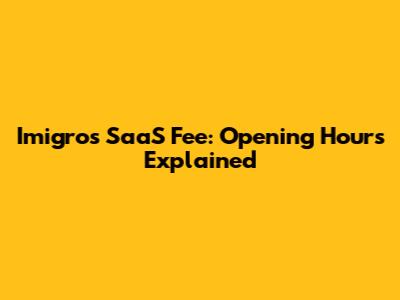 Imigros SaaS Fee: Opening Hours Explained