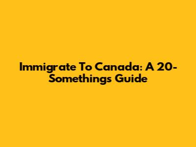 Immigrate To Canada: A 20-Something's Guide